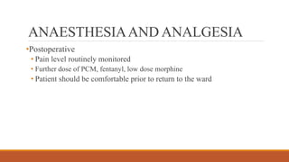 ANAESTHESIAAND ANALGESIA
•Postoperative
• Pain level routinely monitored
• Further dose of PCM, fentanyl, low dose morphine
• Patient should be comfortable prior to return to the ward
 