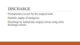 DISCHARGE
•Postoperative review by the surgical team
•Suitable supply of analgesics
•Discharge by trained day-surgery nurses using strict
discharge criteria
 
