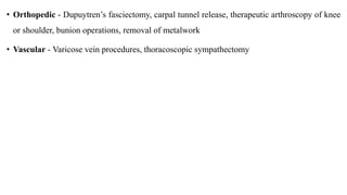 • Orthopedic - Dupuytren’s fasciectomy, carpal tunnel release, therapeutic arthroscopy of knee
or shoulder, bunion operations, removal of metalwork
• Vascular - Varicose vein procedures, thoracoscopic sympathectomy
 