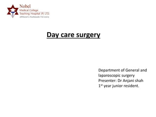 Day care surgery
Department of General and
laparoscopic surgery
Presenter: Dr Anjani shah
1st year junior resident.
 