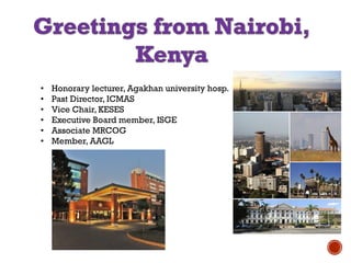 • Honorary lecturer, Agakhan university hosp.
• Past Director, ICMAS
• Vice Chair, KESES
• Executive Board member, ISGE
• Associate MRCOG
• Member, AAGL
 