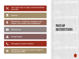Diet: light meal at night, normal breakfast
next day
Activity
Medication – antibiotic,analgesia,anti-
emetic, anti acidity,anti-constipation
Wound care
Danger signs
Emergency contact number
Telephonic enquiry by nurse at night or
visit at home PRN
 