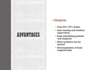 ADVANTAGES
▪ Hospital
▪ Cost 25%-75% lesser
▪ Less nursing and medical
supervision
▪ Ease scheduling patients
and surgeons
▪ More numbers can be
treated
▪ Decompression of busy
hospital beds
 