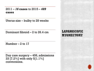 2011 – 16 cases to 2015 – 489
cases
Uterus size – bulky to 28 weeks
Dominant fibroid – 2 to 26.4 cm
Number – 2 to 17
Day care surgery – 456, admissions
33 [7.2%] with only 5[1.1%]
conversions.
 