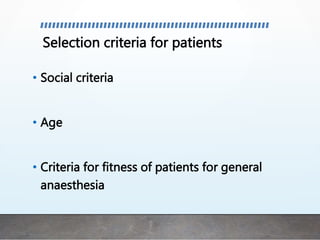 Selection criteria for patients
• Social criteria
• Age
• Criteria for fitness of patients for general
anaesthesia
 