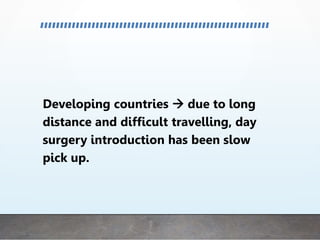 Developing countries  due to long
distance and difficult travelling, day
surgery introduction has been slow
pick up.
 