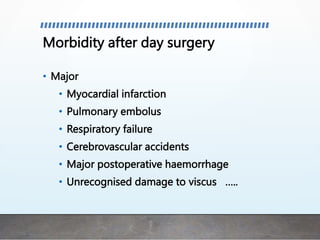 Morbidity after day surgery
• Major
• Myocardial infarction
• Pulmonary embolus
• Respiratory failure
• Cerebrovascular accidents
• Major postoperative haemorrhage
• Unrecognised damage to viscus …..
 