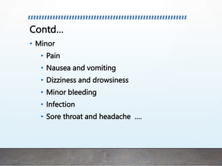 Contd…
• Minor
• Pain
• Nausea and vomiting
• Dizziness and drowsiness
• Minor bleeding
• Infection
• Sore throat and headache ….
 