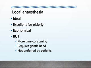 Local anaesthesia
• Ideal
• Excellent for elderly
• Economical
• BUT
• More time consuming
• Requires gentle hand
• Not preferred by patients
 