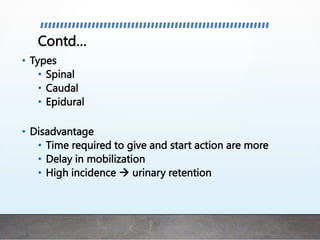 Contd…
• Types
• Spinal
• Caudal
• Epidural
• Disadvantage
• Time required to give and start action are more
• Delay in mobilization
• High incidence  urinary retention
 