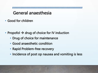 General anaesthesia
• Good for children
• Propofol  drug of choice for IV induction
• Drug of choice for maintenance
• Good anaesthetic condition
• Rapid Problem-free recovery
• Incidence of post op nausea and vomiting is less
 