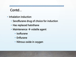 Contd…
• Inhalation induction
• Sevoflurane drug of choice for induction
• Has replaced halothane
• Maintenence  volatile agent
• Isoflurane
• Enflurane
• Nitrous oxide in oxygen
 