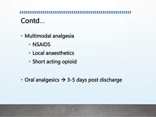 Contd…
• Multimodal analgesia
• NSAIDS
• Local anaesthetics
• Short acting opioid
• Oral analgesics  3-5 days post discharge
 