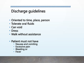 Discharge guidelines
• Oriented to time, place, person
• Tolerate oral fluids
• Can void
• Dress
• Walk without assistance
• Patient must not have
• Nausea and vomiting
• Excessive pain
• Bleeding or
• Fever
 