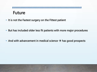 Future
• It is not the Fastest surgery on the Fittest patient
• But has included older less fit patients with more major procedures
• And with advancement in medical science  has good prospects
 