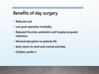 Benefits of day surgery
• Reduced cost
• Low post-operative morbidity
• Reduced thrombo-embolism and hospital acquired
infections
• Minimal disruption to patients life
• Early return to work and normal activities
• Children prefer it
 