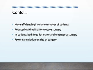 Contd…
• More efficient high volume turnover of patients
• Reduced waiting lists for elective surgery
• In patients bed freed for major and emergency surgery
• Fewer cancellation on day of surgery
 