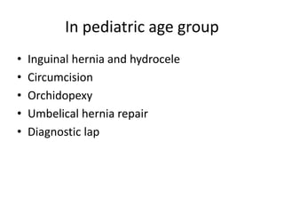 In pediatric age group
• Inguinal hernia and hydrocele
• Circumcision
• Orchidopexy
• Umbelical hernia repair
• Diagnostic lap
 