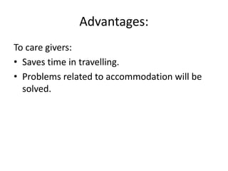 Advantages:
To care givers:
• Saves time in travelling.
• Problems related to accommodation will be
solved.
 