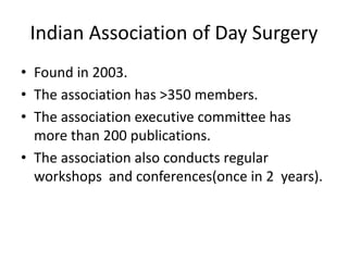Indian Association of Day Surgery
• Found in 2003.
• The association has >350 members.
• The association executive committee has
more than 200 publications.
• The association also conducts regular
workshops and conferences(once in 2 years).
 