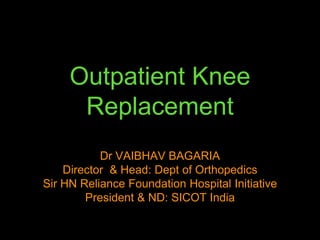 Outpatient Knee
Replacement
Dr VAIBHAV BAGARIA
Director & Head: Dept of Orthopedics
Sir HN Reliance Foundation Hospital Initiative
President & ND: SICOT India
 