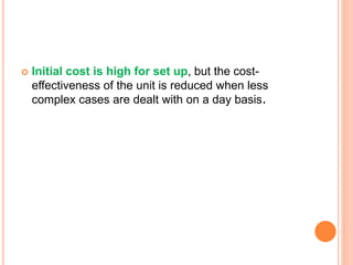  Initial cost is high for set up, but the cost-
effectiveness of the unit is reduced when less
complex cases are dealt with on a day basis.
 