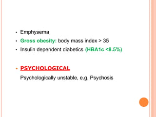 • Emphysema
• Gross obesity: body mass index > 35
• Insulin dependent diabetics (HBA1c <8.5%)
 PSYCHOLOGICAL
Psychologically unstable, e.g. Psychosis
 