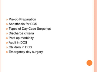  Pre-op Preparation
 Anesthesia for DCS
 Types of Day Case Surgeries
 Discharge criteria
 Post op morbidity
 Audit in DCS
 Children in DCS
 Emergency day surgery
 