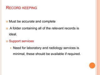 RECORD KEEPING
 Must be accurate and complete
 A folder containing all of the relevant records is
ideal.
 Support services
 Need for laboratory and radiology services is
minimal, these should be available if required.
 