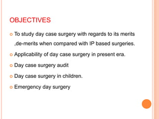 OBJECTIVES
 To study day case surgery with regards to its merits
,de-merits when compared with IP based surgeries.
 Applicability of day case surgery in present era.
 Day case surgery audit
 Day case surgery in children.
 Emergency day surgery
 