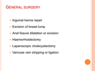 GENERAL SURGERY
 Inguinal hernia repair
 Excision of breast lump
 Anal fissure dilatation or excision
 Haemorrhoidectomy
 Laparoscopic cholecystectomy
 Varicose vein stripping or ligation
 