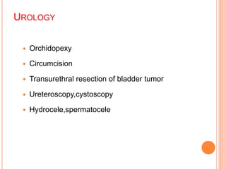 UROLOGY
 Orchidopexy
 Circumcision
 Transurethral resection of bladder tumor
 Ureteroscopy,cystoscopy
 Hydrocele,spermatocele
 
