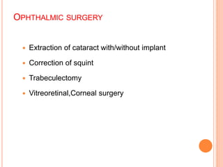 OPHTHALMIC SURGERY
 Extraction of cataract with/without implant
 Correction of squint
 Trabeculectomy
 Vitreoretinal,Corneal surgery
 