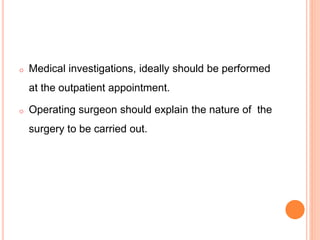 o Medical investigations, ideally should be performed
at the outpatient appointment.
o Operating surgeon should explain the nature of the
surgery to be carried out.
 