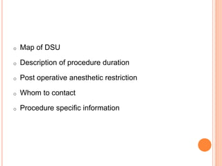 o Map of DSU
o Description of procedure duration
o Post operative anesthetic restriction
o Whom to contact
o Procedure specific information
 