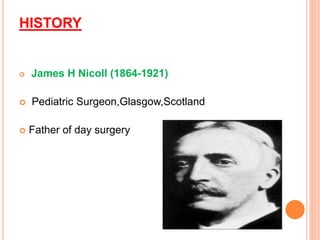 HISTORY
 James H Nicoll (1864-1921)
 Pediatric Surgeon,Glasgow,Scotland
 Father of day surgery
 