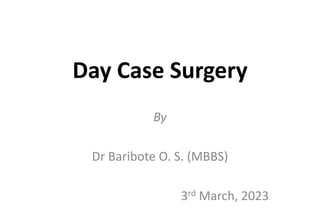 Day Case Surgery
By
Dr Baribote O. S. (MBBS)
3rd March, 2023
 