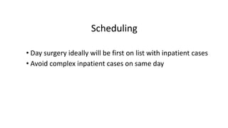 Scheduling
• Day surgery ideally will be first on list with inpatient cases
• Avoid complex inpatient cases on same day
 
