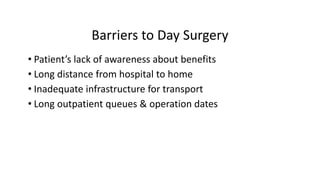 Barriers to Day Surgery
• Patient’s lack of awareness about benefits
• Long distance from hospital to home
• Inadequate infrastructure for transport
• Long outpatient queues & operation dates
 