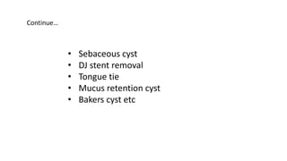• Sebaceous cyst
• DJ stent removal
• Tongue tie
• Mucus retention cyst
• Bakers cyst etc
Continue…
 