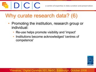Why curate research data? (6) Promoting the institution, research group or individual: Re-use helps promote visibility and 'impact' Institutions become acknowledged 'centres of competence'  