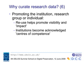 Why curate research data? (6) Promoting the institution, research group or individual: Re-use helps promote visibility and 'impact' Institutions become acknowledged 'centres of competence'  