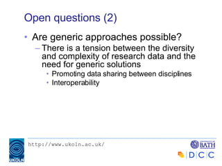 Open questions (2) Are generic approaches possible? There is a tension between the diversity and complexity of research data and the need for generic solutions Promoting data sharing between disciplines Interoperability 