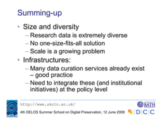 Summing-up Size and diversity Research data is extremely diverse No one-size-fits-all solution Scale is a growing problem Infrastructures: Many data curation services already exist – good practice Need to integrate these (and institutional initiatives) at the policy level 