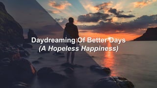 Daydreaming Of Better Days
(A Hopeless Happiness)
 