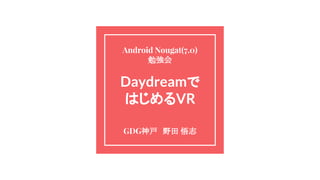 Daydreamで
はじめるVR
GDG神戸　野田 悟志
Android Nougat(7.0)
勉強会
 