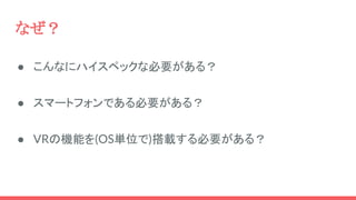 なぜ？
● こんなにハイスペックな必要がある？
● スマートフォンである必要がある？
● VRの機能を(OS単位で)搭載する必要がある？
 