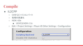 Compile
● IL2CPP
○ C#からC++にコンバート
○ 処理の高速化
○ NDK r10e
■ UE4だとNDK r11c
○ Edit > Project Settings > Player の Other Settings > Configuration
 
