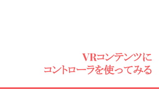 VRコンテンツに
コントローラを使ってみる
 