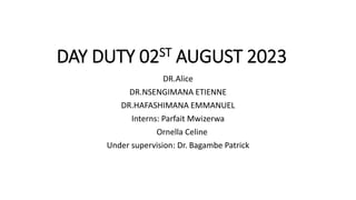 DAY DUTY 02ST AUGUST 2023
DR.Alice
DR.NSENGIMANA ETIENNE
DR.HAFASHIMANA EMMANUEL
Interns: Parfait Mwizerwa
Ornella Celine
Under supervision: Dr. Bagambe Patrick
 